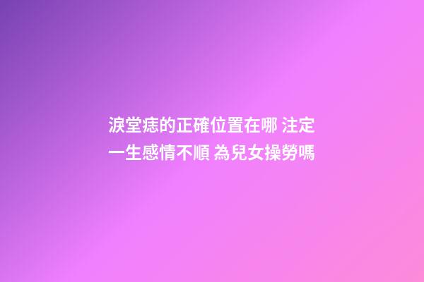 淚堂痣的正確位置在哪 注定一生感情不順 為兒女操勞嗎